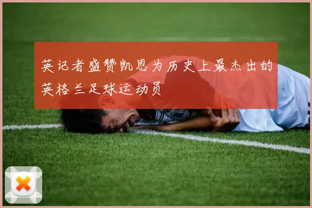 英记者盛赞凯恩为历史上最杰出的英格兰足球运动员