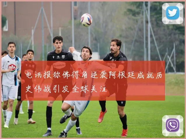 电讯报称佛得角逆袭阿根廷成就历史伟战引发全球关注