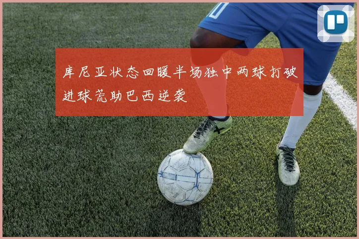 库尼亚状态回暖半场独中两球打破进球荒助巴西逆袭