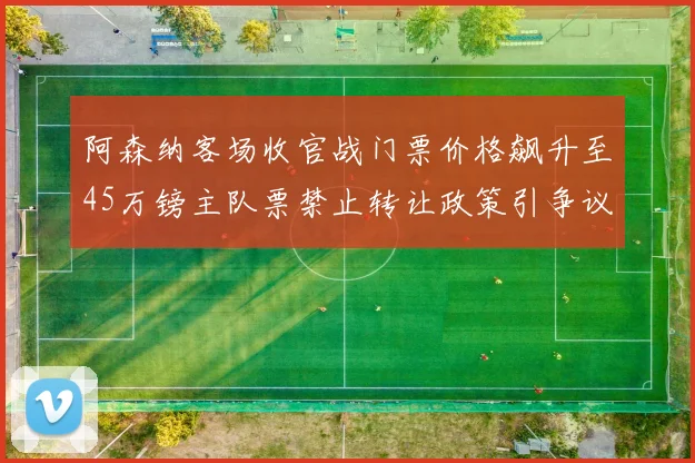 阿森纳客场收官战门票价格飙升至45万镑主队票禁止转让政策引争议
