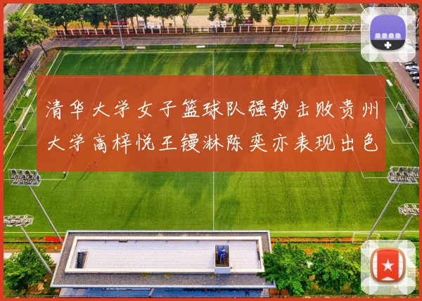 清华大学女子篮球队强势击败贵州大学高梓悦王镘淋陈奕亦表现出色贡献显著