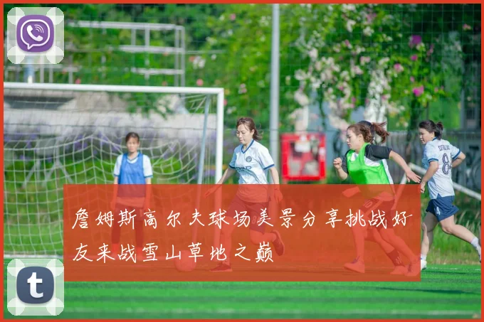 詹姆斯高尔夫球场美景分享挑战好友来战雪山草地之巅
