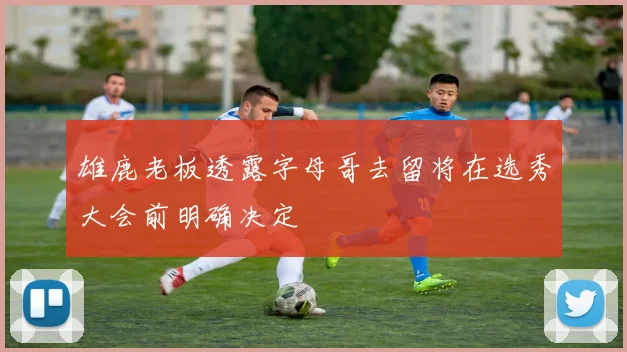 雄鹿老板透露字母哥去留将在选秀大会前明确决定