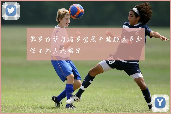 佛罗伦萨与格罗索展开接触力争新任主帅人选确定
