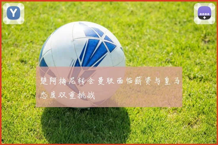 楚阿梅尼转会曼联面临薪资与皇马态度双重挑战