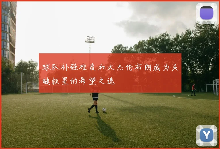 球队补强难度加大杰伦布朗成为关键救星的希望之选