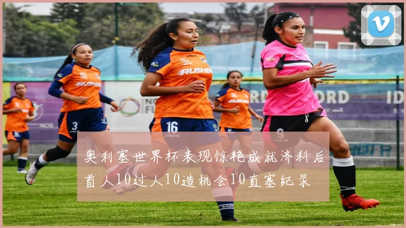 奥利塞世界杯表现惊艳成就济科后首人10过人10造机会10直塞纪录