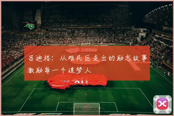 吕迪格：从难民区走出的励志故事激励每一个追梦人