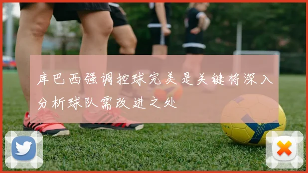 库巴西强调控球完美是关键将深入分析球队需改进之处