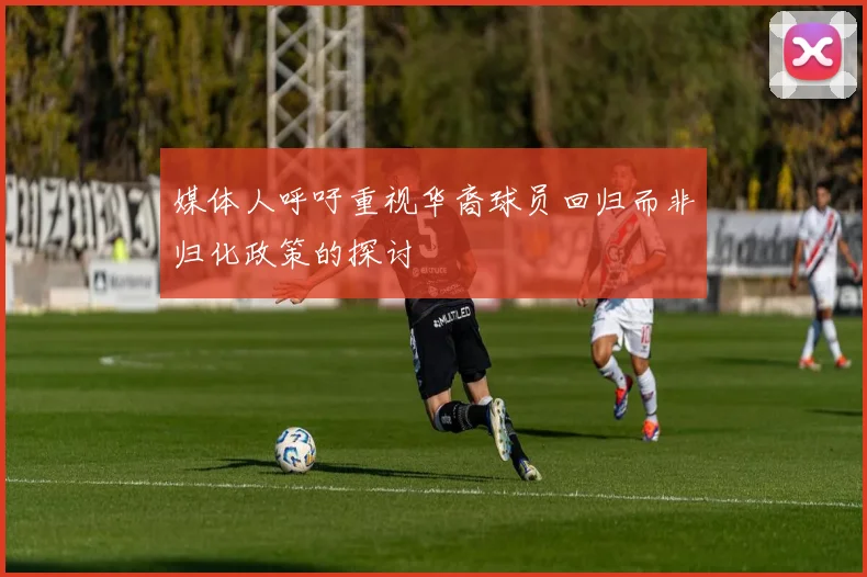 媒体人呼吁重视华裔球员回归而非归化政策的探讨
