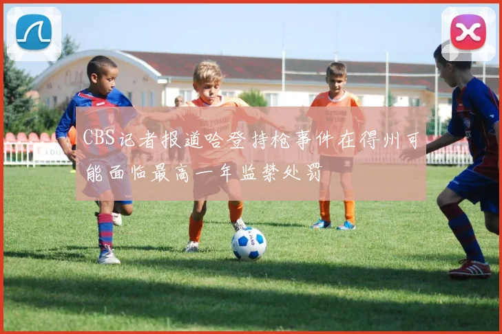 CBS记者报道哈登持枪事件在得州可能面临最高一年监禁处罚