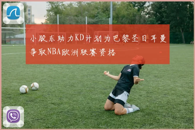 小股东助力KD计划为巴黎圣日耳曼争取NBA欧洲联赛资格