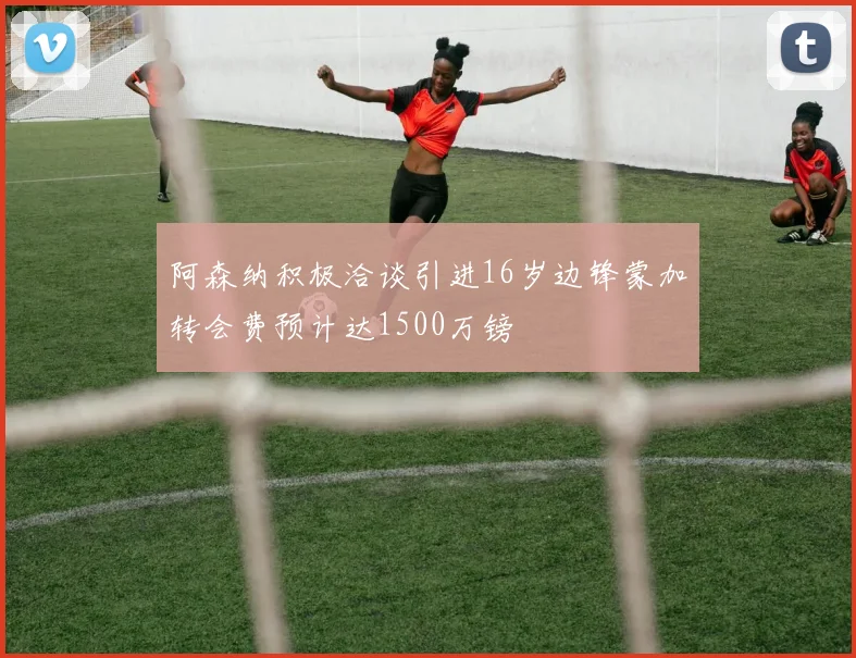 阿森纳积极洽谈引进16岁边锋蒙加转会费预计达1500万镑