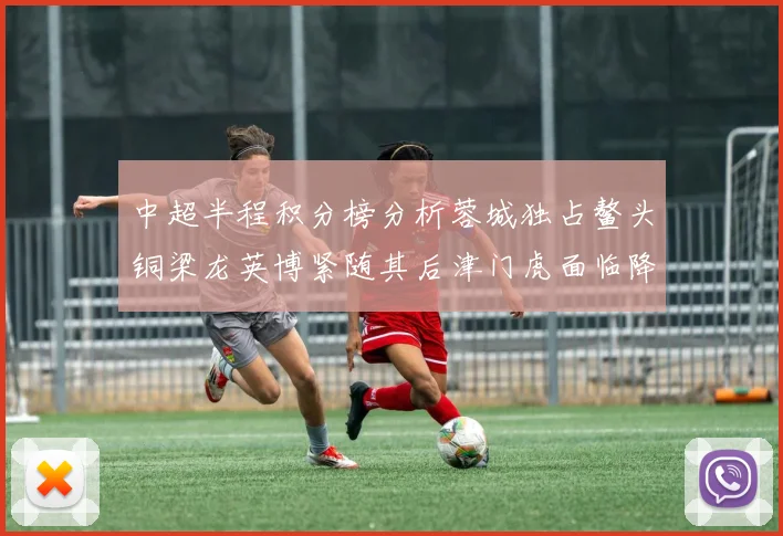 中超半程积分榜分析蓉城独占鳌头铜梁龙英博紧随其后津门虎面临降级危机